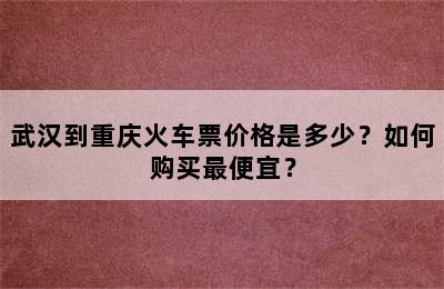 武汉到重庆火车票价格是多少？如何购买最便宜？