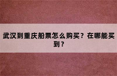 武汉到重庆船票怎么购买？在哪能买到？