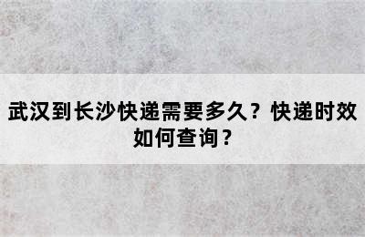 武汉到长沙快递需要多久？快递时效如何查询？