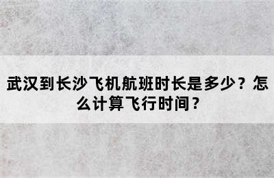 武汉到长沙飞机航班时长是多少？怎么计算飞行时间？