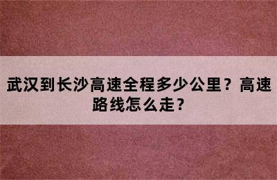 武汉到长沙高速全程多少公里？高速路线怎么走？