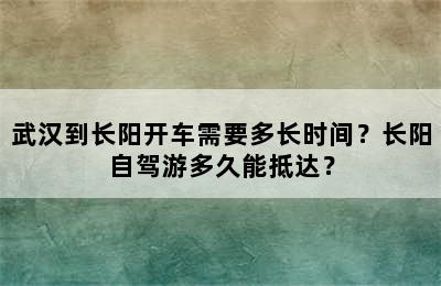 武汉到长阳开车需要多长时间？长阳自驾游多久能抵达？