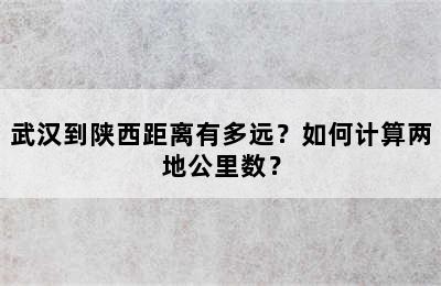 武汉到陕西距离有多远？如何计算两地公里数？