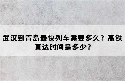 武汉到青岛最快列车需要多久？高铁直达时间是多少？