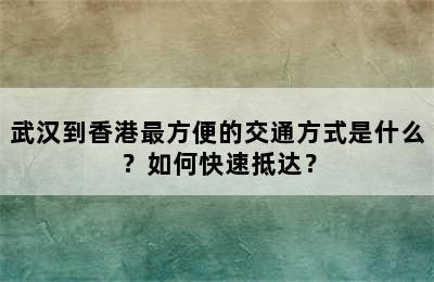 武汉到香港最方便的交通方式是什么？如何快速抵达？