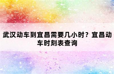 武汉动车到宜昌需要几小时？宜昌动车时刻表查询