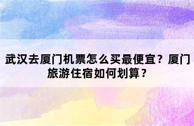 武汉去厦门机票怎么买最便宜？厦门旅游住宿如何划算？