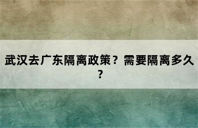 武汉去广东隔离政策？需要隔离多久？