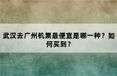 武汉去广州机票最便宜是哪一种？如何买到？