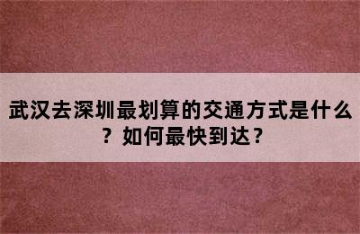 武汉去深圳最划算的交通方式是什么？如何最快到达？