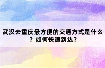 武汉去重庆最方便的交通方式是什么？如何快速到达？