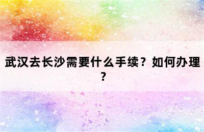 武汉去长沙需要什么手续？如何办理？