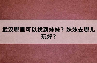 武汉哪里可以找到妹妹？妹妹去哪儿玩好？