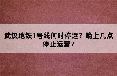 武汉地铁1号线何时停运？晚上几点停止运营？