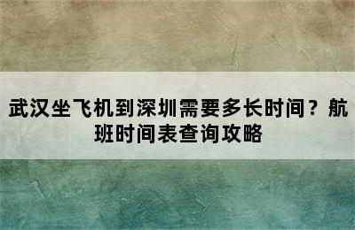 武汉坐飞机到深圳需要多长时间？航班时间表查询攻略