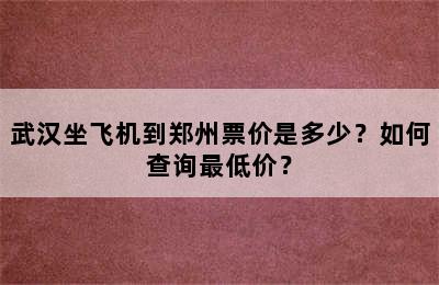 武汉坐飞机到郑州票价是多少？如何查询最低价？