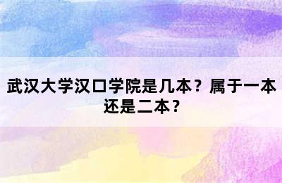 武汉大学汉口学院是几本？属于一本还是二本？