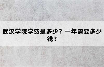 武汉学院学费是多少？一年需要多少钱？