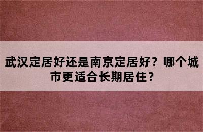 武汉定居好还是南京定居好？哪个城市更适合长期居住？