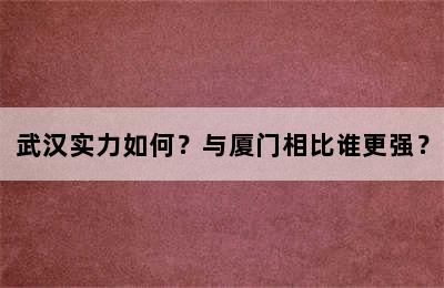 武汉实力如何？与厦门相比谁更强？