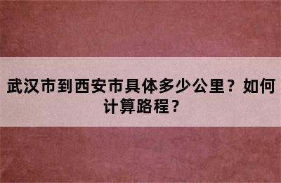 武汉市到西安市具体多少公里？如何计算路程？
