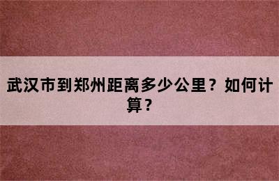 武汉市到郑州距离多少公里？如何计算？