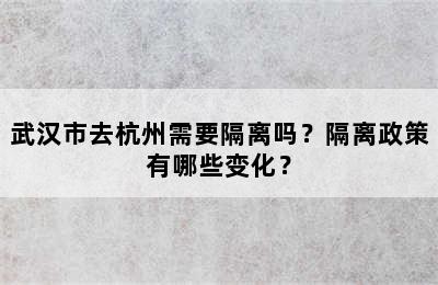 武汉市去杭州需要隔离吗？隔离政策有哪些变化？