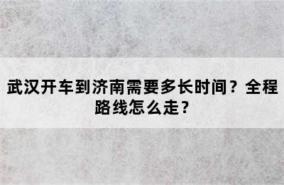 武汉开车到济南需要多长时间？全程路线怎么走？
