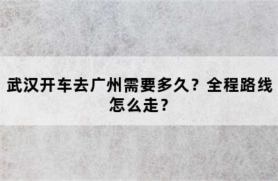 武汉开车去广州需要多久？全程路线怎么走？