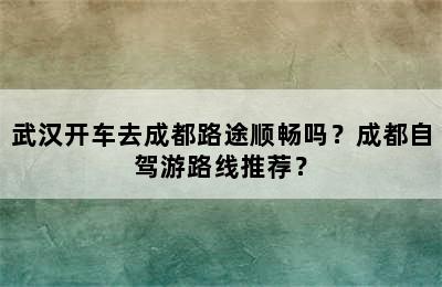 武汉开车去成都路途顺畅吗？成都自驾游路线推荐？