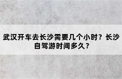 武汉开车去长沙需要几个小时？长沙自驾游时间多久？