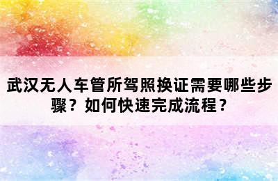武汉无人车管所驾照换证需要哪些步骤？如何快速完成流程？