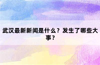 武汉最新新闻是什么？发生了哪些大事？