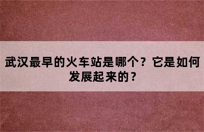 武汉最早的火车站是哪个？它是如何发展起来的？