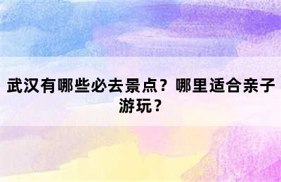 武汉有哪些必去景点？哪里适合亲子游玩？