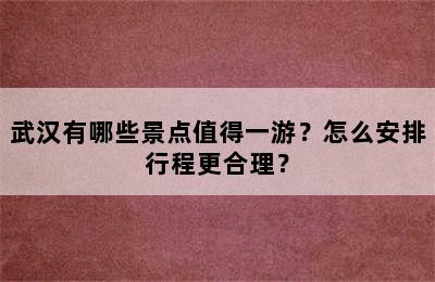 武汉有哪些景点值得一游？怎么安排行程更合理？