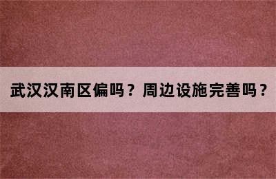 武汉汉南区偏吗？周边设施完善吗？