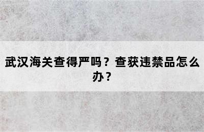 武汉海关查得严吗？查获违禁品怎么办？