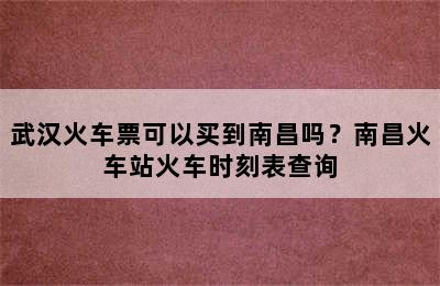 武汉火车票可以买到南昌吗？南昌火车站火车时刻表查询