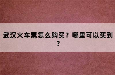武汉火车票怎么购买？哪里可以买到？