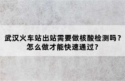 武汉火车站出站需要做核酸检测吗？怎么做才能快速通过？