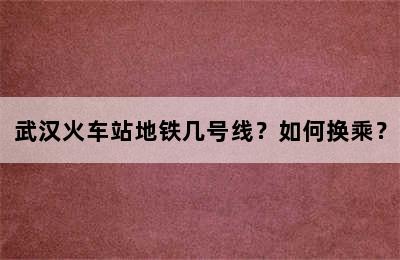 武汉火车站地铁几号线？如何换乘？