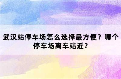 武汉站停车场怎么选择最方便？哪个停车场离车站近？