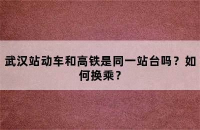 武汉站动车和高铁是同一站台吗？如何换乘？