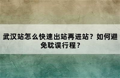 武汉站怎么快速出站再进站？如何避免耽误行程？