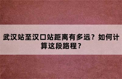 武汉站至汉口站距离有多远？如何计算这段路程？