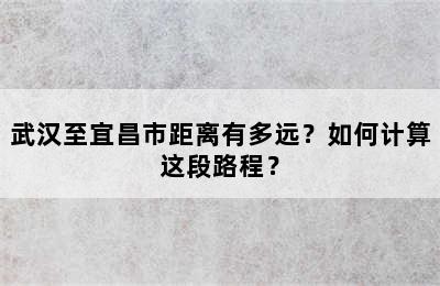 武汉至宜昌市距离有多远？如何计算这段路程？