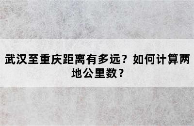 武汉至重庆距离有多远？如何计算两地公里数？