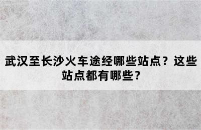 武汉至长沙火车途经哪些站点？这些站点都有哪些？