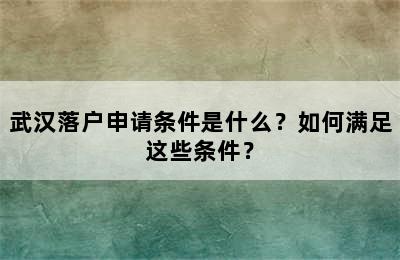 武汉落户申请条件是什么？如何满足这些条件？